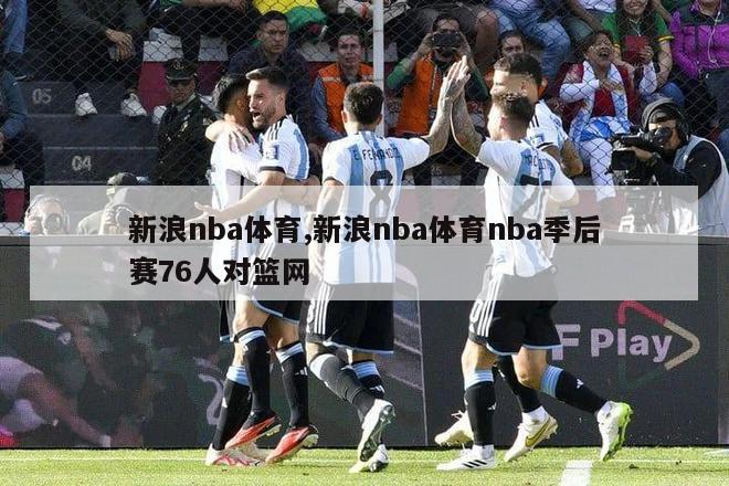 新浪nba体育,新浪nba体育nba季后赛76人对篮网