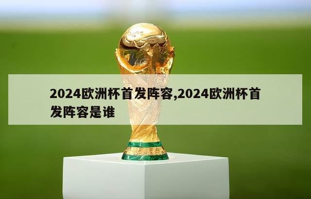 2024欧洲杯首发阵容,2024欧洲杯首发阵容是谁