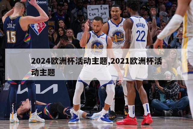 2024欧洲杯活动主题,2021欧洲杯活动主题