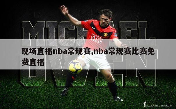 现场直播nba常规赛,nba常规赛比赛免费直播