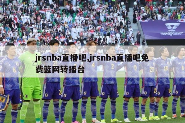 jrsnba直播吧,jrsnba直播吧免费篮网转播台