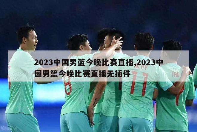 2023中国男篮今晚比赛直播,2023中国男篮今晚比赛直播无插件