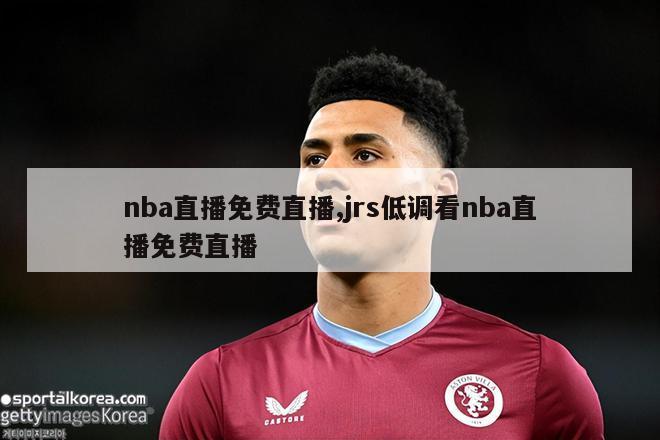 nba直播免费直播,jrs低调看nba直播免费直播