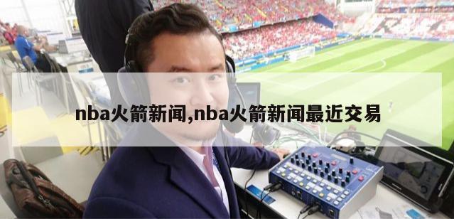 nba火箭新闻,nba火箭新闻最近交易