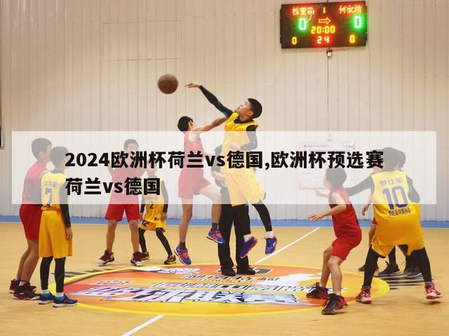 2024欧洲杯荷兰vs德国,欧洲杯预选赛荷兰vs德国