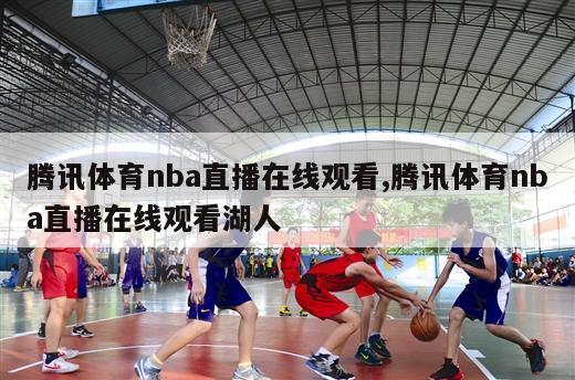 腾讯体育nba直播在线观看,腾讯体育nba直播在线观看湖人