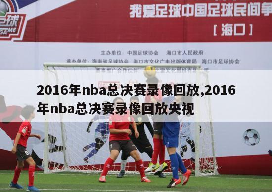 2016年nba总决赛录像回放,2016年nba总决赛录像回放央视