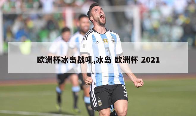 欧洲杯冰岛战吼,冰岛 欧洲杯 2021