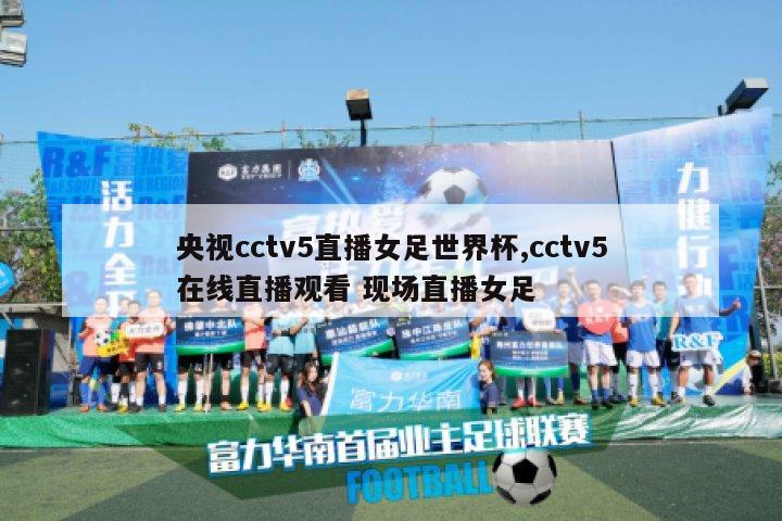 央视cctv5直播女足世界杯,cctv5在线直播观看 现场直播女足