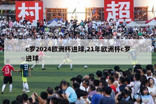 c罗2024欧洲杯进球,21年欧洲杯c罗进球