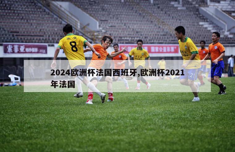 2024欧洲杯法国西班牙,欧洲杯2021年法国