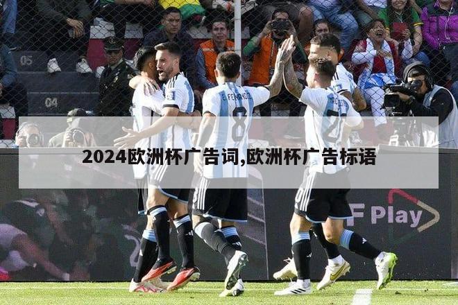 2024欧洲杯广告词,欧洲杯广告标语