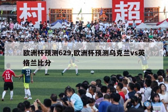 欧洲杯预测629,欧洲杯预测乌克兰vs英格兰比分