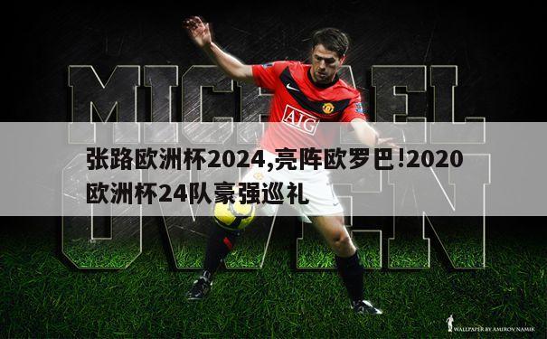 张路欧洲杯2024,亮阵欧罗巴!2020欧洲杯24队豪强巡礼