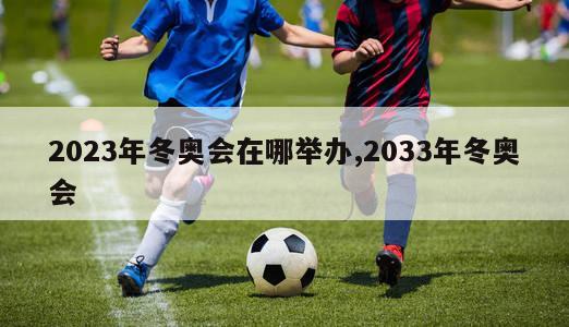 2023年冬奥会在哪举办,2033年冬奥会