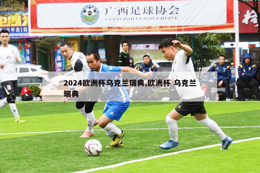 2024欧洲杯乌克兰瑞典,欧洲杯 乌克兰瑞典