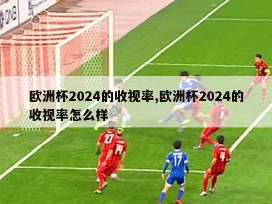 欧洲杯2024的收视率,欧洲杯2024的收视率怎么样