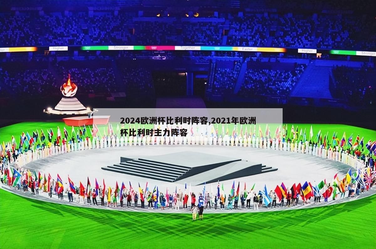 2024欧洲杯比利时阵容,2021年欧洲杯比利时主力阵容