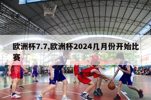 欧洲杯7.7,欧洲杯2024几月份开始比赛