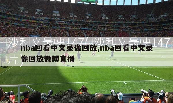 nba回看中文录像回放,nba回看中文录像回放微博直播