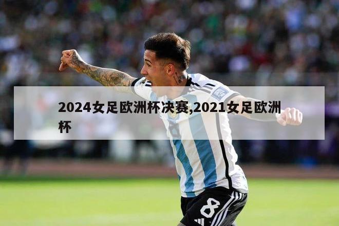 2024女足欧洲杯决赛,2021女足欧洲杯