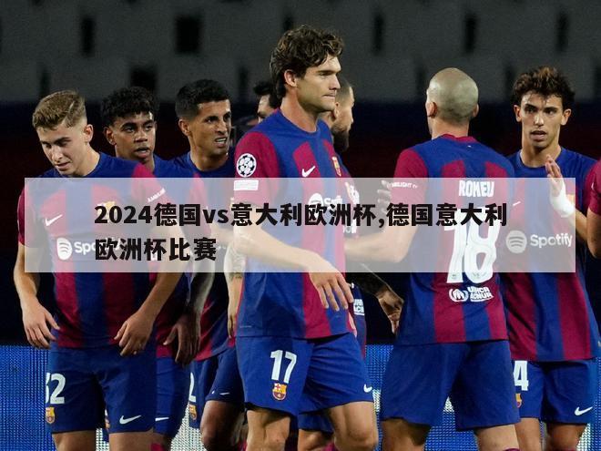 2024德国vs意大利欧洲杯,德国意大利欧洲杯比赛