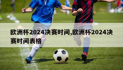 欧洲杯2024决赛时间,欧洲杯2024决赛时间表格