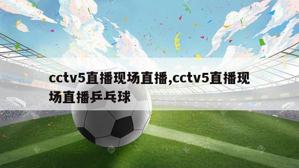 cctv5直播现场直播,cctv5直播现场直播乒乓球