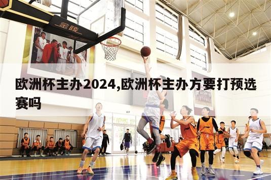 欧洲杯主办2024,欧洲杯主办方要打预选赛吗