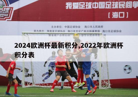 2024欧洲杯最新积分,2022年欧洲杯积分表