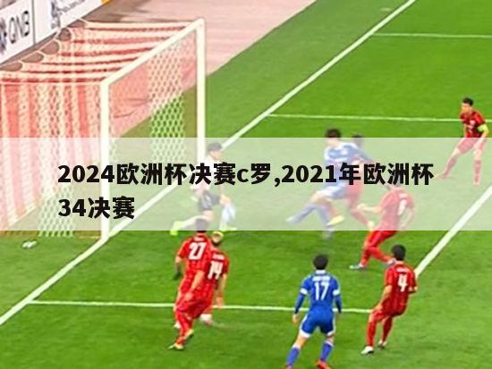 2024欧洲杯决赛c罗,2021年欧洲杯34决赛