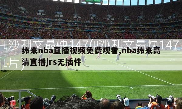 纬来nba直播视频免费观看,nba纬来高清直播jrs无插件