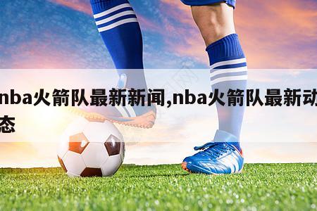 nba火箭队最新新闻,nba火箭队最新动态