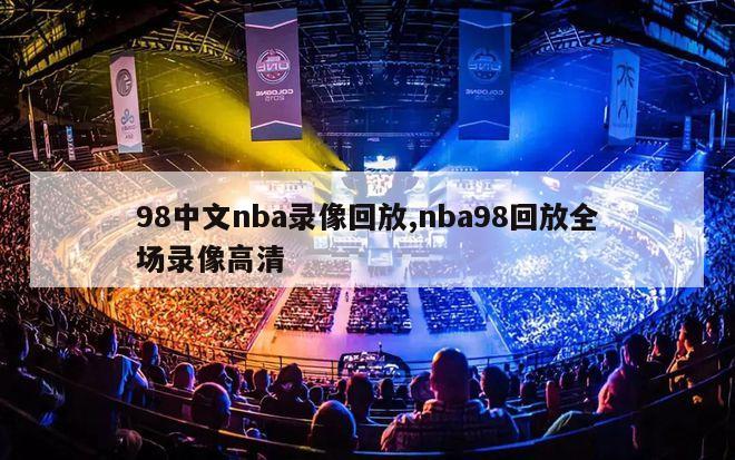 98中文nba录像回放,nba98回放全场录像高清