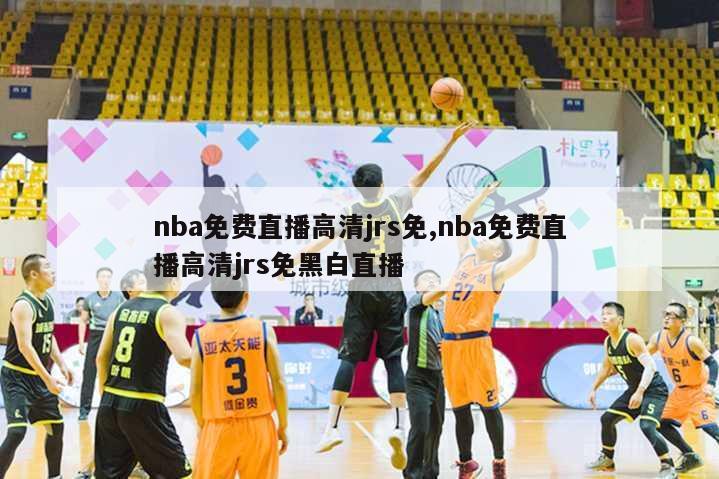 nba免费直播高清jrs免,nba免费直播高清jrs免黑白直播