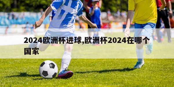 2024欧洲杯进球,欧洲杯2024在哪个国家