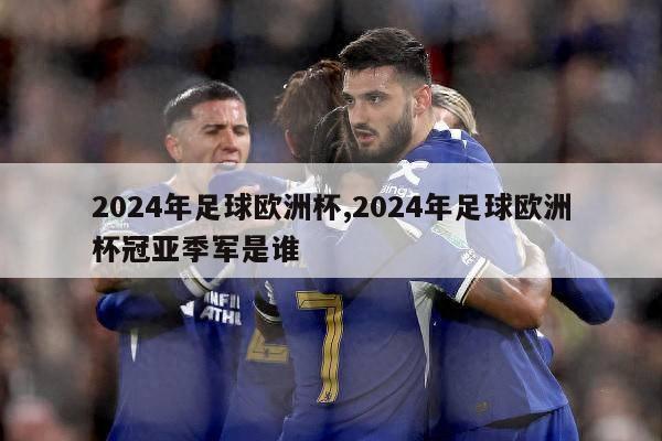 2024年足球欧洲杯,2024年足球欧洲杯冠亚季军是谁