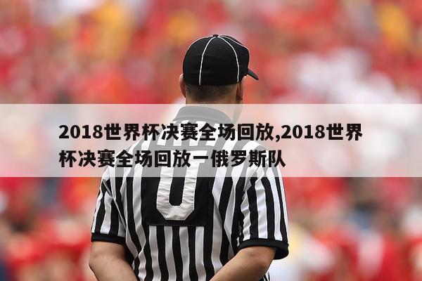 2018世界杯决赛全场回放,2018世界杯决赛全场回放一俄罗斯队