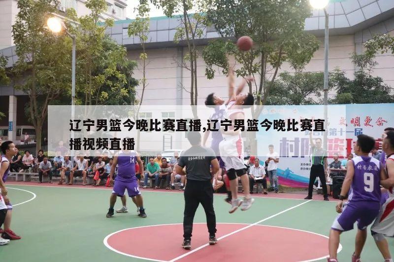 辽宁男篮今晚比赛直播,辽宁男篮今晚比赛直播视频直播