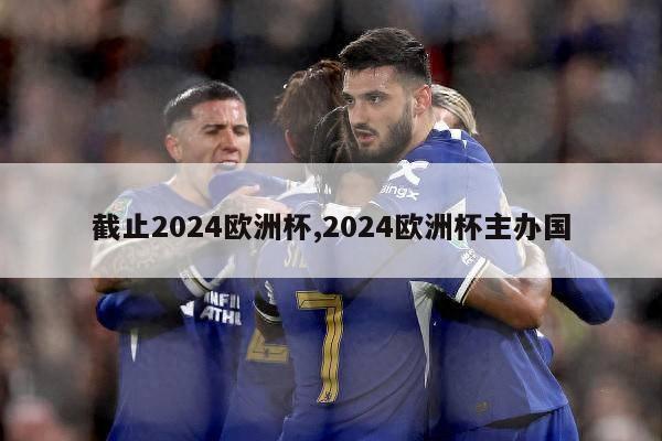 截止2024欧洲杯,2024欧洲杯主办国