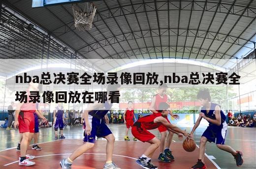 nba总决赛全场录像回放,nba总决赛全场录像回放在哪看