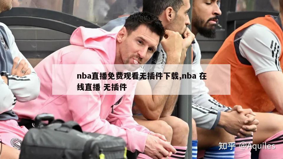 nba直播免费观看无插件下载,nba 在线直播 无插件