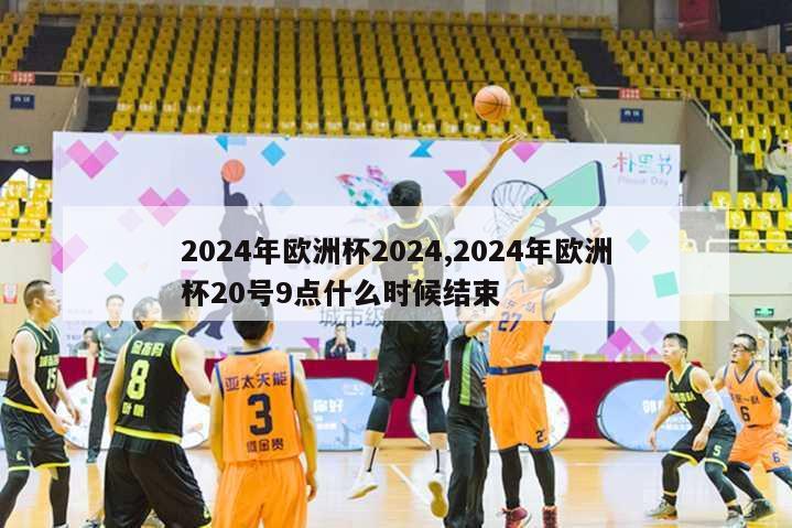 2024年欧洲杯2024,2024年欧洲杯20号9点什么时候结束