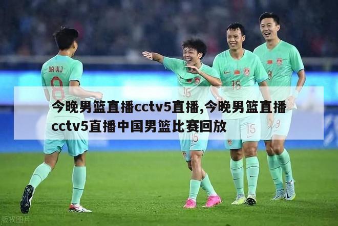 今晚男篮直播cctv5直播,今晚男篮直播cctv5直播中国男篮比赛回放