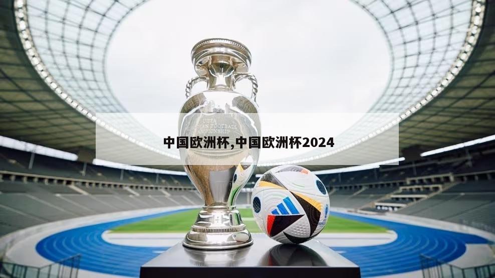 中国欧洲杯,中国欧洲杯2024