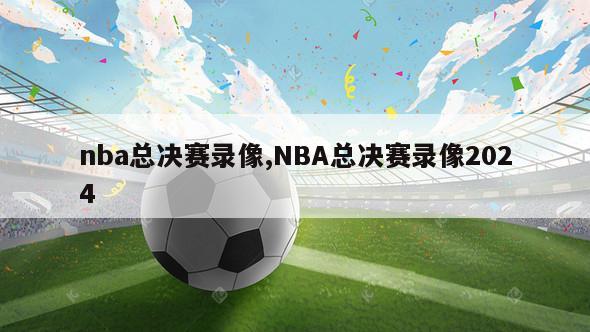 nba总决赛录像,NBA总决赛录像2024