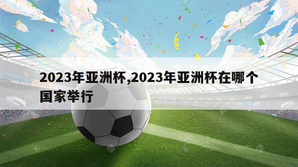 2023年亚洲杯,2023年亚洲杯在哪个国家举行