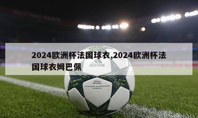 2024欧洲杯法国球衣,2024欧洲杯法国球衣姆巴佩