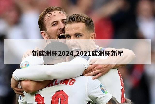 新欧洲杯2024,2021欧洲杯新星