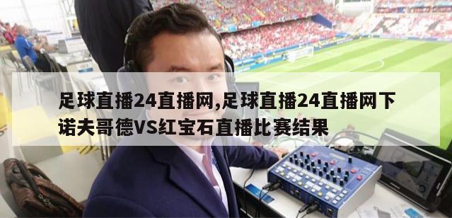 足球直播24直播网,足球直播24直播网下诺夫哥德VS红宝石直播比赛结果